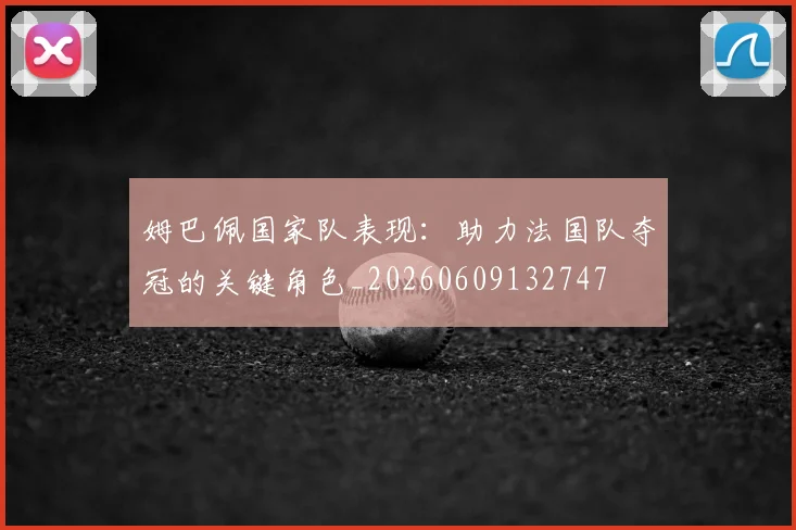 姆巴佩国家队表现：助力法国队夺冠的关键角色_20260609132747