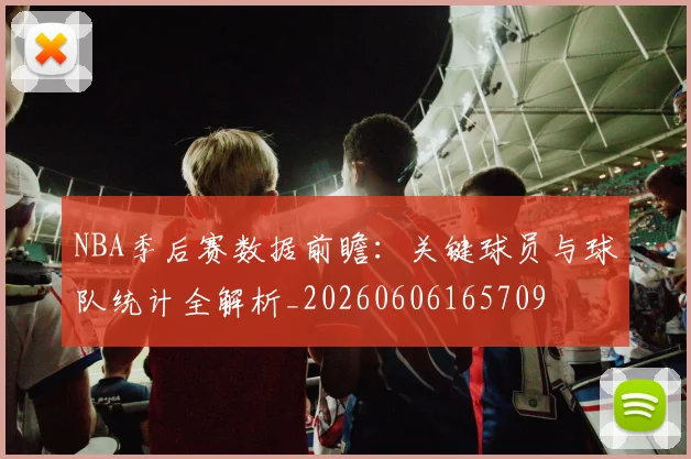 NBA季后赛数据前瞻:关键球员与球队统计全解析_20260606165709