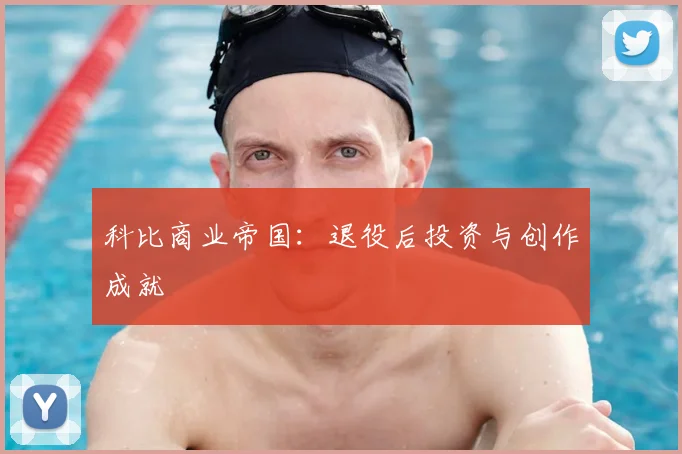 科比商业帝国:退役后投资与创作成就