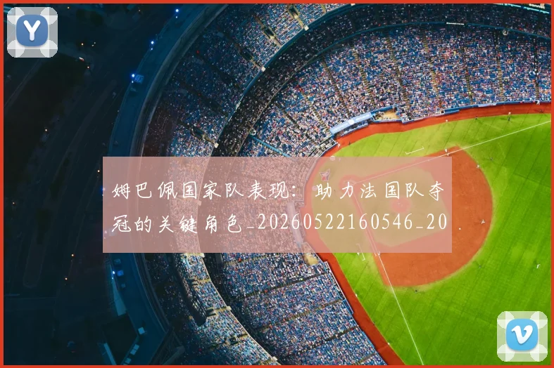 姆巴佩国家队表现：助力法国队夺冠的关键角色_20260522160546_20260609132747