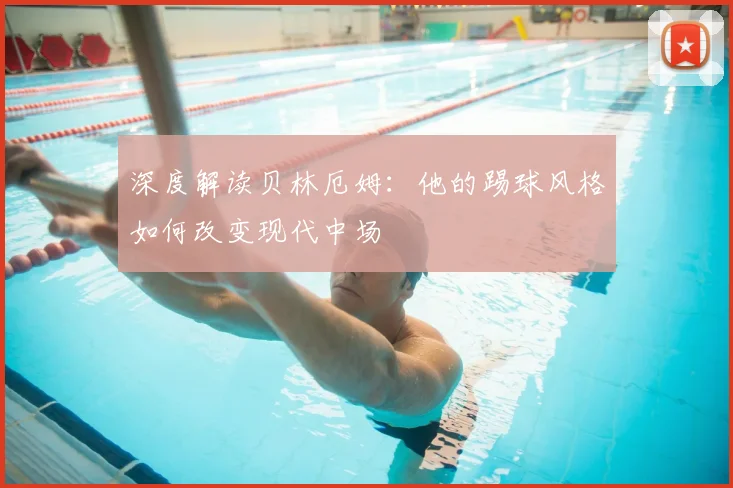 深度解读贝林厄姆：他的踢球风格如何改变现代中场