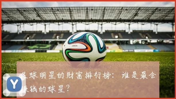 足球明星的财富排行榜：谁是最会赚钱的球星？