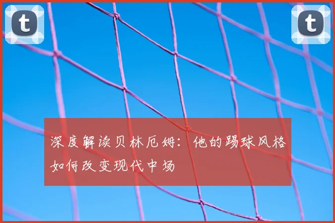 深度解读贝林厄姆:他的踢球风格如何改变现代中场