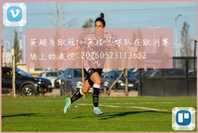 英超与欧冠：英格兰球队在欧洲赛场上的表现_20260523113652