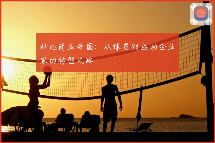 科比商业帝国：从球星到成功企业家的转型之路