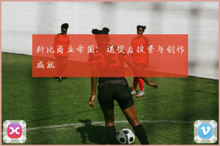 科比商业帝国:退役后投资与创作成就