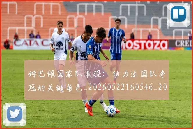 姆巴佩国家队表现:助力法国队夺冠的关键角色_20260522160546_20260609132747