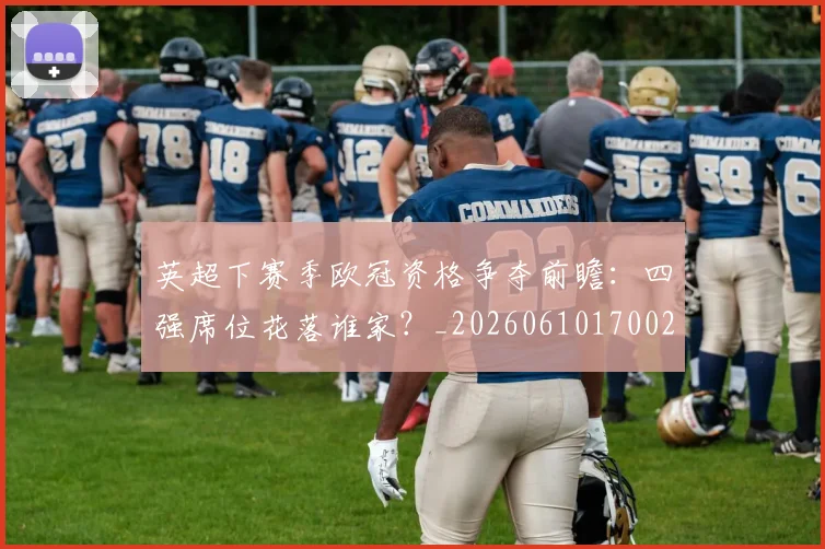 英超下赛季欧冠资格争夺前瞻：四强席位花落谁家？_20260610170022