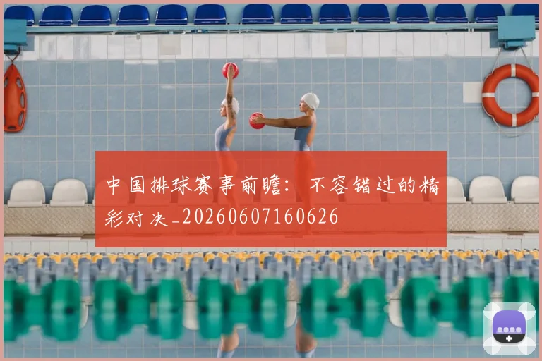 中国排球赛事前瞻：不容错过的精彩对决_20260607160626