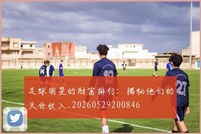 足球明星的财富排行：揭秘他们的天价收入_20260529200846