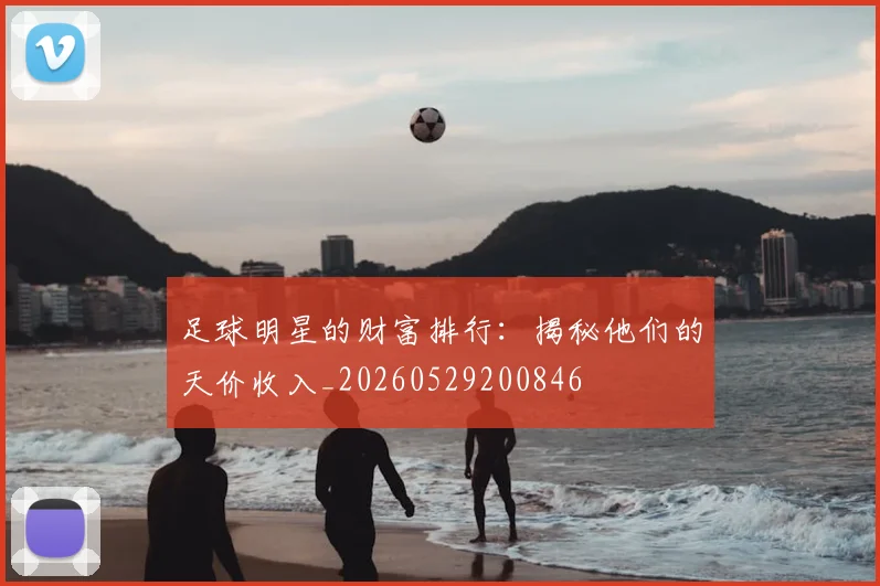 足球明星的财富排行：揭秘他们的天价收入_20260529200846
