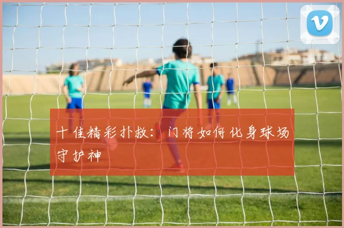 十佳精彩扑救：门将如何化身球场守护神