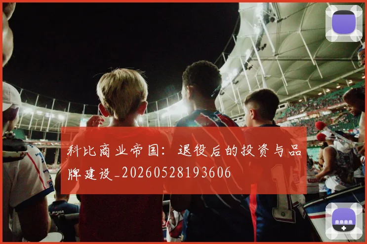 科比商业帝国:退役后的投资与品牌建设_20260528193606