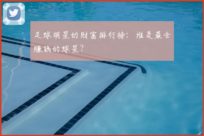 足球明星的财富排行榜：谁是最会赚钱的球星？