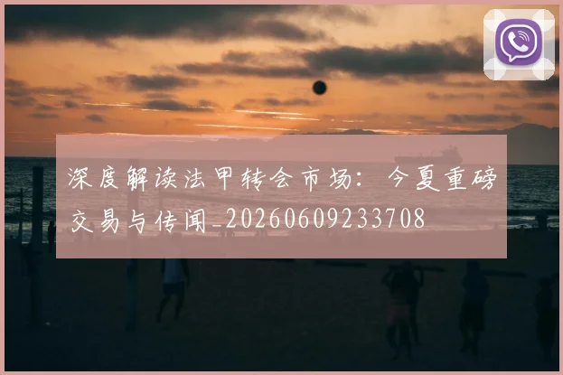 深度解读法甲转会市场：今夏重磅交易与传闻_20260609233708