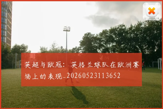英超与欧冠：英格兰球队在欧洲赛场上的表现_20260523113652